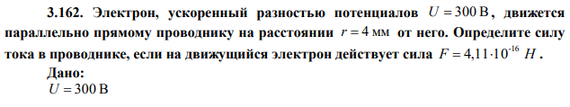 Электрон, ускоренный разностью потенциалов U  300 В , движется параллельно прямому проводнику на расстоянии r  4 мм от него. Определите силу тока в проводнике, если на движущийся электрон действует сила F Н -16  4,1110 . 