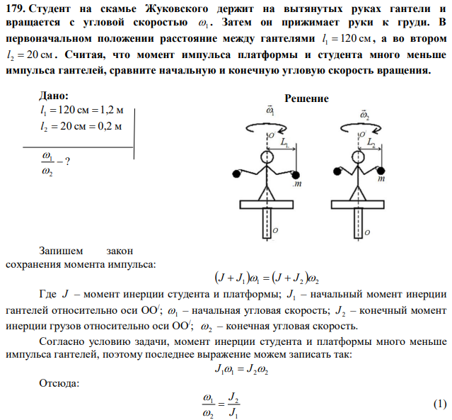 Студент на скамье Жуковского держит на вытянутых руках гантели и вращается с угловой скоростью 1 . Затем он прижимает руки к груди. В первоначальном положении расстояние между гантелями l 1 120 см , а во втором l 2  20 см . Считая, что момент импульса платформы и студента много меньше импульса гантелей, сравните начальную и конечную угловую скорость вращения. 