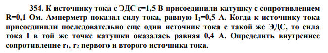 К источнику тока с ЭДС ε=1,5 В присоединили катушку с сопротивлением R=0,1 Ом. Амперметр показал силу тока, равную I1=0,5 А. Когда к источнику тока присоединили последовательно еще один источник тока с такой же ЭДС, то сила тока I в той же точке катушки оказалась равная 0,4 А. Определить внутреннее сопротивление r1, r2 первого и второго источника тока. 