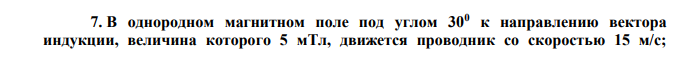 В однородном магнитном поле под углом 300 к направлению вектора индукции, величина которого 5 мТл, движется проводник со скоростью 15 м/с;  вектор скорости перпендикулярен проводнику. Определите длину проводника, если в нем наводится ЭДС, равная 25 мВ. 