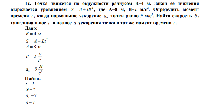 Точка движется по окружности радиусом R=4 м. Закон её движения выражается уравнением 2 S  A  Bt , где А=8 м, В=2 м/с2 . Определить момент времени t , когда нормальное ускорение n а точки равно 9 м/с2 . Найти скорость  , тангенциальное  и полное a ускорения точки в тот же момент времени t .