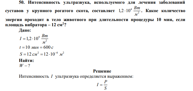 Интенсивность ультразвука, используемого для лечения заболеваний суставов у крупного рогатого скота, составляет 2 4 1,2 10 м Вт  . Какое количество энергии проходит в тело животного при длительности процедуры 10 мин, если площадь вибратора – 12 см2 ? 