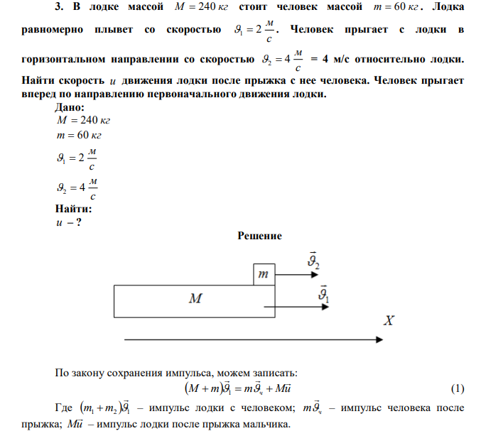 В лодке массой M  240 кг стоит человек массой m  60 кг . Лодка равномерно плывет со скоростью с м 2 1  . Человек прыгает с лодки в горизонтальном направлении со скоростью с м 2  4 = 4 м/с относительно лодки. Найти скорость u движения лодки после прыжка с нее человека. Человек прыгает вперед по направлению первоначального движения лодки. 