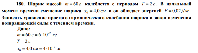 Шарик массой m  60 г колеблется с периодом Т  2 с . В начальный момент времени смещение шарика х0  4,0 см и он обладает энергией Е  0,02Дж . Записать уравнение простого гармонического колебания шарика и закон изменения возвращающей силы с течением времени. 