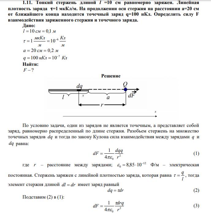  Тонкий стержень длиной l =10 см равномерно заряжен. Линейная плотность заряда =1 мкКл/м. На продолжении оси стержня на расстоянии a=20 см от ближайшего конца находится точечный заряд q=100 нКл. Определить силу F взаимодействия заряженного стержня и точечного заряда. 