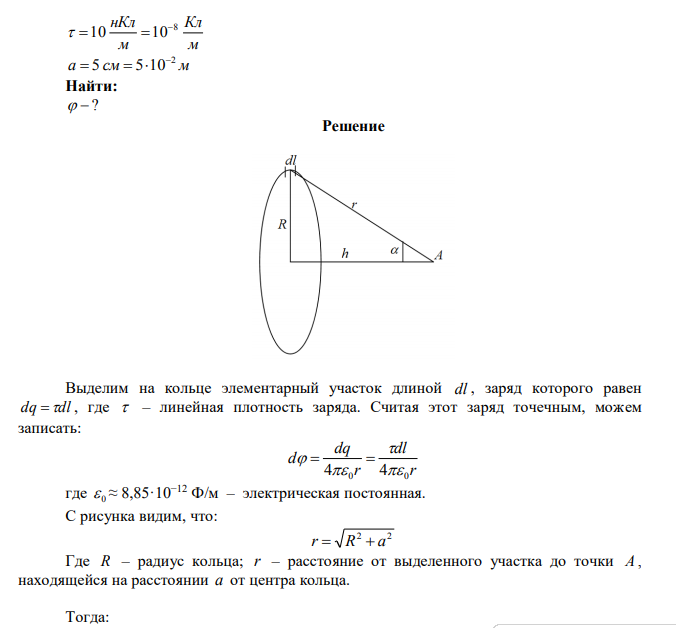  По тонкому кольцу радиусом R = 10 см равномерно распределен заряд с линейной плотностью =10 нКл/м. Определить потенциал  в точке, лежащей на оси кольца, на расстоянии а = 5 см от центра. 