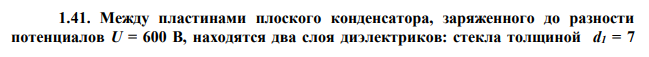  Между пластинами плоского конденсатора, заряженного до разности потенциалов U = 600 В, находятся два слоя диэлектриков: стекла толщиной d1 = 7  мм и эбонита толщиной d2 = 3 мм. Площадь каждой пластины конденсатора равна 200 см2 . Найти: 1) электроемкость С конденсатора; 2) смещение D, напряженность Е поля и падение потенциала Δφ в каждом слое. 