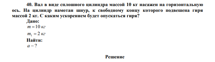 Вал в виде сплошного цилиндра массой 10 кг насажен на горизонтальную ось. На цилиндр намотан шнур, к свободному концу которого подвешена гиря массой 2 кг. С каким ускорением будет опускаться гиря? Дано: m 10 кг m 2 кг 1  Найти: а  ? 