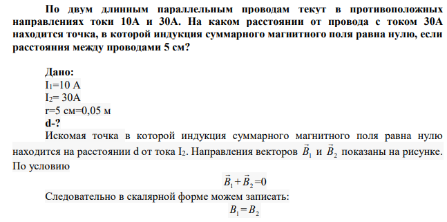 По двум длинным параллельным проводам текут в противоположных направлениях токи 10А и 30А. На каком расстоянии от провода с током 30А находится точка, в которой индукция суммарного магнитного поля равна нулю, если расстояния между проводами 5 см? 