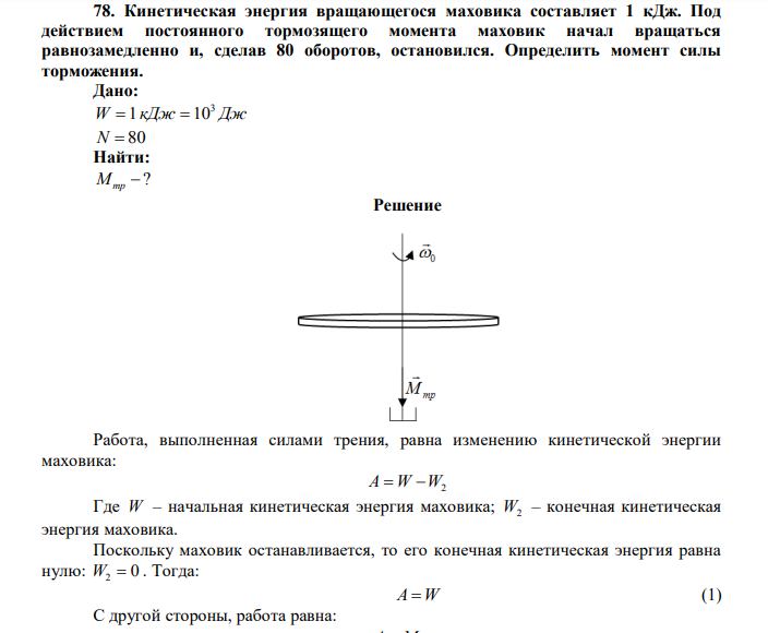 Кинетическая энергия вращающегося маховика составляет 1 кДж. Под действием постоянного тормозящего момента маховик начал вращаться равнозамедленно и, сделав 80 оборотов, остановился. Определить момент силы торможения. Дано: W 1 кДж 103 Дж N  80 Найти:  ? Мтр 