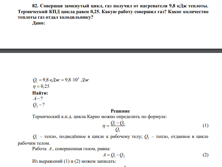  Совершая замкнутый цикл, газ получил от нагревателя 9,8 кДж теплоты. Термический КПД цикла равен 0,25. Какую работу совершил газ? Какое количество теплоты газ отдал холодильнику? Дано: Q1  9,8 кДж  9,8103 Дж   0,25 Найти: А? ? 