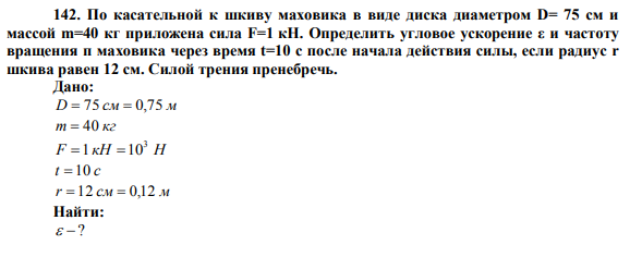 По касательной к шкиву маховика в виде диска диаметром D= 75 см и массой m=40 кг приложена сила F=1 кН.