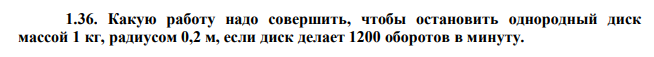  Какую работу надо совершить, чтобы остановить однородный диск массой 1 кг, радиусом 0,2 м, если диск делает 1200 оборотов в минуту. 