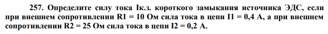 Определите силу тока Iк.з. короткого замыкания источника ЭДС, если при внешнем сопротивлении R1 = 10 Ом сила тока в цепи I1 = 0,4 A, а при внешнем сопротивлении R2 = 25 Ом сила тока в цепи I2 = 0,2 A. 