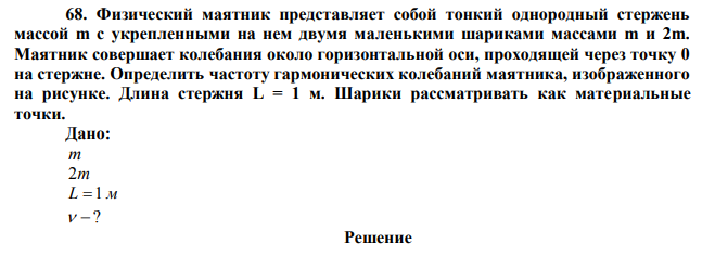  Физический маятник представляет собой тонкий однородный стержень массой m с укрепленными на нем двумя маленькими шариками массами m и 2m. Маятник совершает колебания около горизонтальной оси, проходящей через точку 0 на стержне. Определить частоту гармонических колебаний маятника, изображенного на рисунке. Длина стержня L = 1 м. Шарики рассматривать как материальные точки. 