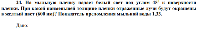 На мыльную пленку падает белый свет под углом 450 к поверхности пленки. При какой наименьшей толщине пленки отраженные лучи будут окрашены в желтый цвет (600 нм)? Показатель преломления мыльной воды 1,33. 