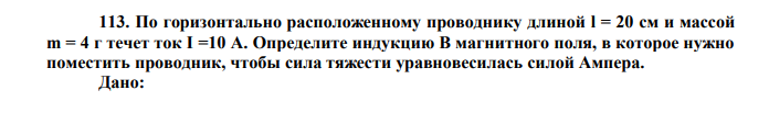 По горизонтально расположенному проводнику длиной l = 20 см и массой m = 4 г течет ток I =10 А. Определите индукцию В магнитного поля, в которое нужно поместить проводник, чтобы сила тяжести уравновесилась силой Ампера. Дано: l  20 см  0,2 м m г кг 3 4 4 10    I 10 A Найти: В ? 