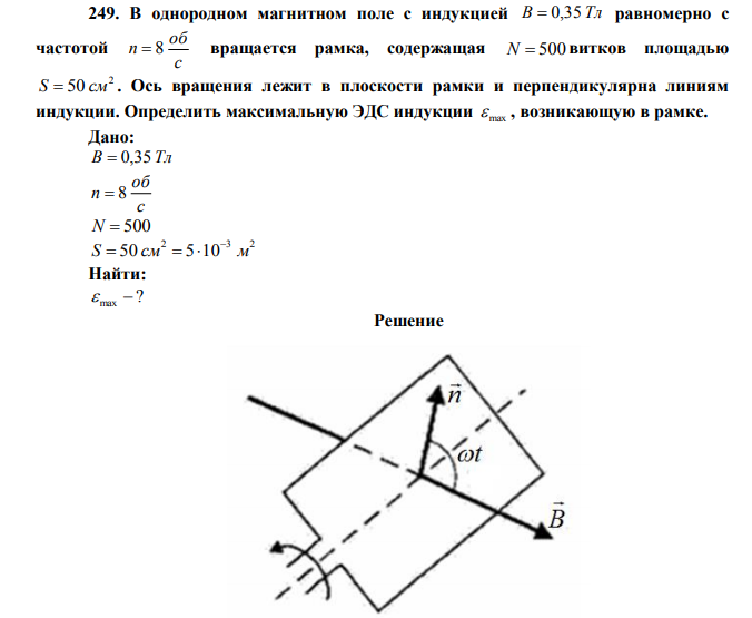  В однородном магнитном поле с индукцией B  0,35Тл равномерно с частотой с об n  8 вращается рамка, содержащая N  500 витков площадью 2 S  50 см . Ось вращения лежит в плоскости рамки и перпендикулярна линиям индукции. Определить максимальную ЭДС индукции max  , возникающую в рамке. 
