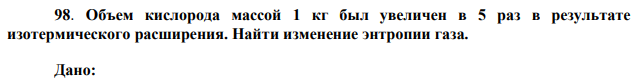 Объем кислорода массой 1 кг был увеличен в 5 раз в результате изотермического расширения. Найти изменение энтропии газа. 