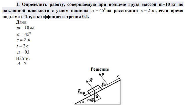 Определить работу, совершаемую при подъеме груза массой m=10 кг по наклонной плоскости с углом наклона 0   45 на расстоянии s  2 м , если время подъема t=2 с, а коэффициент трения 0,1. 