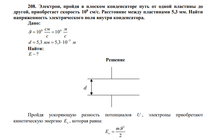 Электрон, пройдя в плоском конденсаторе путь от одной пластины до другой, приобретает скорость 108 см/с. Расстояние между пластинами 5,3 мм. Найти напряженность электрического поля внутри конденсатора. Дано: с м с 8 см 6  10 10 d мм м 3 5,3 5,3 10    Найти: Е  ? 