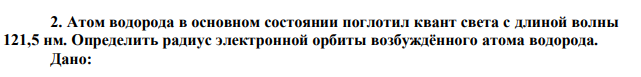 Атом водорода в основном состоянии поглотил квант света с длиной волны 121,5 нм. Определить радиус электронной орбиты возбуждённого атома водорода. 