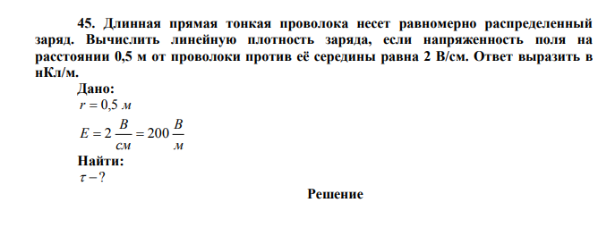  Длинная прямая тонкая проволока несет равномерно распределенный заряд. Вычислить линейную плотность заряда, если напряженность поля на расстоянии 0,5 м от проволоки против её середины равна 2 В/см. Ответ выразить в нКл/м. Дано: r  0,5 м м В см В E  2  200 Найти:  ? 