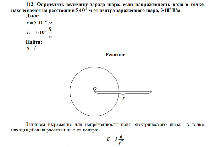  Определить величину заряда шара, если напряженность поля в точке, находящейся на расстоянии 510-2 м от центра заряженного шара, 3105 В/м. Дано: r м 2 5 10   м В Е 5  310 Найти: q  ? 