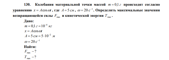  Колебания материальной точки массой m  0,1 г происходят согласно уравнению x  Acost , где A  5 см , 1 20    с . Определить максимальные значения возвращающейся силы Fmax и кинетической энергии Т max . Дано: m г кг 4 0,1 10   x  Acost A см м 2 5 5 10    1 20    с Найти: ? Fmax  ? Т max 