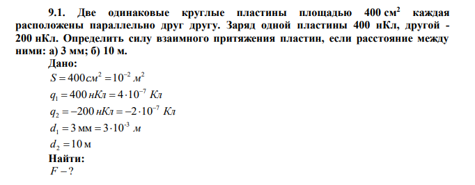 Две одинаковые круглые пластины площадью 400 см2 каждая расположены параллельно друг другу. Заряд одной пластины 400 нКл, другой - 200 нКл. Определить силу взаимного притяжения пластин, если расстояние между ними: а) 3 мм; б) 10 м. 