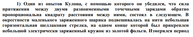 Один из опытов Кулона, с помощью которого он убедился, что сила притяжения между двумя разноименными точечными зарядами обратно пропорциональна квадрату расстояния между ними, состоял в следующем. В окрестности маленького заряженного шарика подвешивалась на нити небольшая горизонтальная шеллаковая стрелка, на одном конце которой был прикреплен небольшой электрически заряженный кружок из золотой фольги. Измерялся период  малых колебаний стрелки Т в зависимости от ее расстояния d до заряженного шарика. Предполагая справедливым закон Кулона, найти зависимость периода колебаний стрелки от указанного расстояния и от других параметров системы. Длина стрелки l очень мала по сравнению с расстоянием d. 