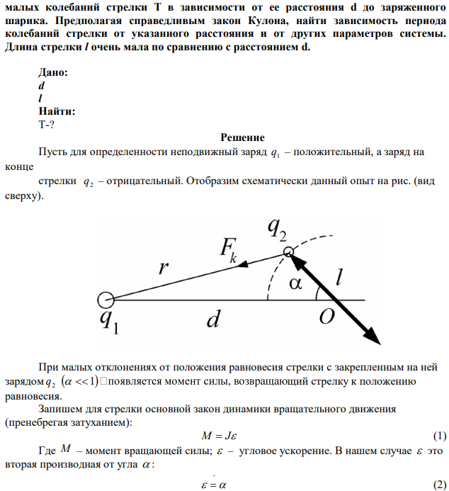 Один из опытов Кулона, с помощью которого он убедился, что сила притяжения между двумя разноименными точечными зарядами обратно пропорциональна квадрату расстояния между ними, состоял в следующем. В окрестности маленького заряженного шарика подвешивалась на нити небольшая горизонтальная шеллаковая стрелка, на одном конце которой был прикреплен небольшой электрически заряженный кружок из золотой фольги. Измерялся период  малых колебаний стрелки Т в зависимости от ее расстояния d до заряженного шарика. Предполагая справедливым закон Кулона, найти зависимость периода колебаний стрелки от указанного расстояния и от других параметров системы. Длина стрелки l очень мала по сравнению с расстоянием d. 