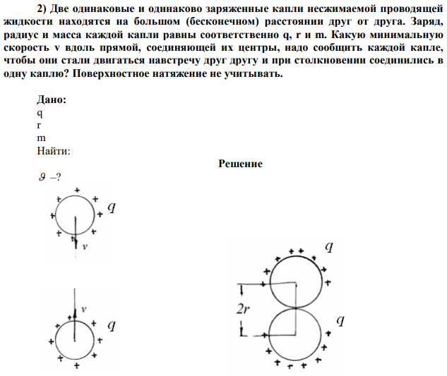 Две одинаковые и одинаково заряженные капли несжимаемой проводящей жидкости находятся на большом (бесконечном) расстоянии друг от друга. Заряд, радиус и масса каждой капли равны соответственно q, r и m. Какую минимальную скорость v вдоль прямой, соединяющей их центры, надо сообщить каждой капле, чтобы они стали двигаться навстречу друг другу и при столкновении соединились в одну каплю? Поверхностное натяжение не учитывать. 