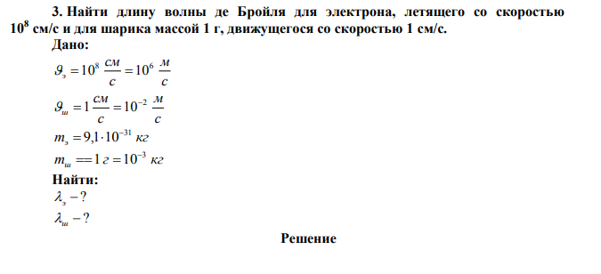 Найти длину волны де Бройля для электрона, летящего со скоростью 108 см/с и для шарика массой 1 г, движущегося со скоростью 1 см/с. 