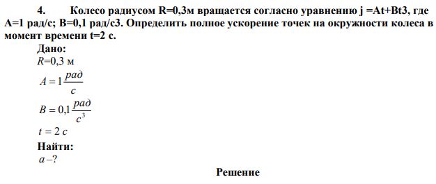 Колесо радиусом R=0,3м вращается согласно уравнению j =Аt+Bt3, где А=1 рад/с; В=0,1 рад/с3. Определить полное ускорение точек на окружности колеса в момент времени t=2 с. 