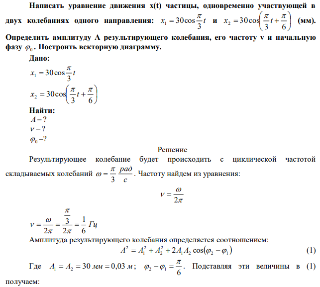 Написать уравнение движения x(t) частицы, одновременно участвующей в двух колебаниях одного направления: x t 3 30cos 1   и         3 6 30cos 2   x t (мм). Определить амплитуду А результирующего колебания, его частоту v и начальную фазу  0 . Построить векторную диаграмму. 