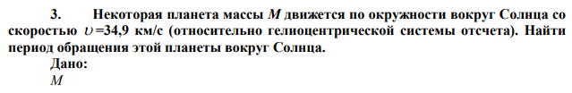 Некоторая планета массы М движется по окружности вокруг Солнца со скоростью  =34,9 км/с (относительно гелиоцентрической системы отсчета). Найти период обращения этой планеты вокруг Солнца. 