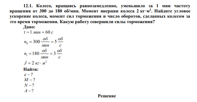  Колесо, вращаясь равнозамедленно, уменьшило за 1 мин частоту вращения от 300 до 180 об/мин. Момент инерции колеса 2 кг·м2 . Найдите угловое ускорение колеса, момент сил торможения и число оборотов, сделанных колесом за это время торможения. Какую работу совершили силы торможения? 