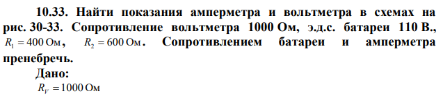 Найти показания амперметра и вольтметра в схемах на рис. 30-33. Сопротивление вольтметра 1000 Ом, э.д.с. батареи 110 В., R1  400 Ом , R2  600 Ом . Сопротивлением батареи и амперметра пренебречь. 