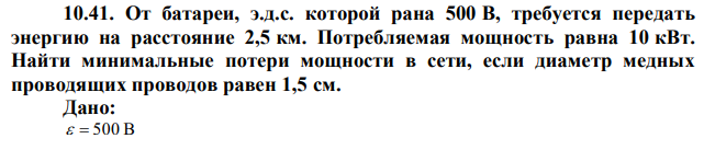 От батареи, э.д.с. которой рана 500 В, требуется передать энергию на расстояние 2,5 км. Потребляемая мощность равна 10 кВт. Найти минимальные потери мощности в сети, если диаметр медных проводящих проводов равен 1,5 см. 