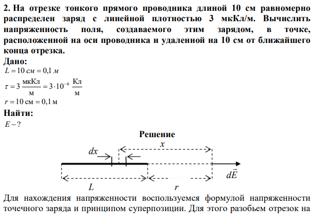 На отрезке тонкого прямого проводника длиной 10 см равномерно распределен заряд с линейной плотностью 3 мкКл/м. Вычислить напряженность поля, создаваемого этим зарядом, в точке, расположенной на оси проводника и удаленной на 10 см от ближайшего конца отрезка. 