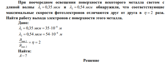 При поочередном освещении поверхности некоторого металла светом с длиной волны 1  0,35 мкм и 2  0,54 мкм обнаружили, что соответствующие максимальные скорости фотоэлектронов отличаются друг от друга в   2 раза. Найти работу выхода электронов с поверхности этого металла. 