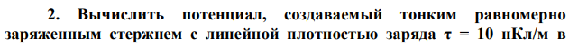 Вычислить потенциал, создаваемый тонким равномерно заряженным стержнем с линейной плотностью заряда τ = 10 нКл/м в  точке расположенной на оси стержня и удалённой от ближайшего конца стержня на расстояние, равное длине стержня. 