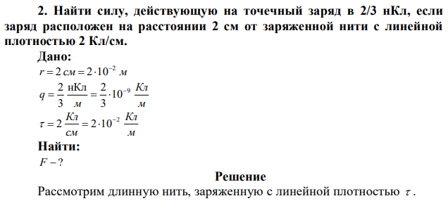 Найти силу, действующую на точечный заряд в 2/3 нКл, если заряд расположен на расстоянии 2 см от заряженной нити с линейной плотностью 2 Кл/см. 