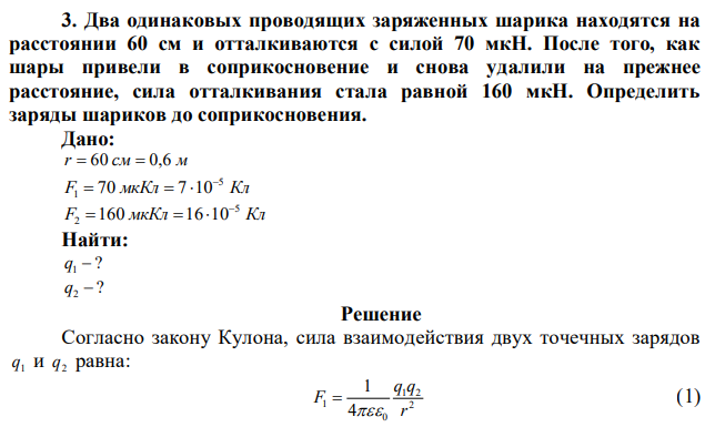 Два одинаковых проводящих заряженных шарика находятся на расстоянии 60 см и отталкиваются с силой 70 мкН. После того, как шары привели в соприкосновение и снова удалили на прежнее расстояние, сила отталкивания стала равной 160 мкН. Определить заряды шариков до соприкосновения. 