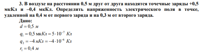 В воздухе на расстоянии 0,5 м друг от друга находятся точечные заряды +0,5 мкКл и –0,4 мкКл. Определить напряженность электрического поля в точке, удаленной на 0,4 м от первого заряда и на 0,3 м от второго заряда