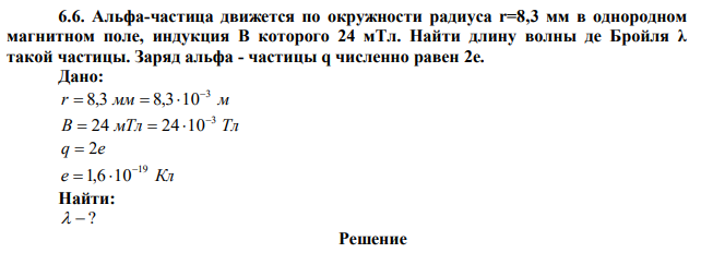 Альфа-частица движется по окружности радиуса r=8,3 мм в однородном магнитном поле, индукция В которого 24 мТл. Найти длину волны де Бройля λ такой частицы. Заряд альфа - частицы q численно равен 2е. 