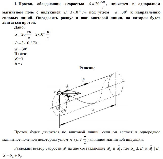 Протон, обладающий скоростью с км   20 , движется в однородном магнитном поле с индукцией В Тл 3 3 10   под углом 0   30 к направлению силовых линий. Определить радиус и шаг винтовой линии, по которой будет двигаться протон. 