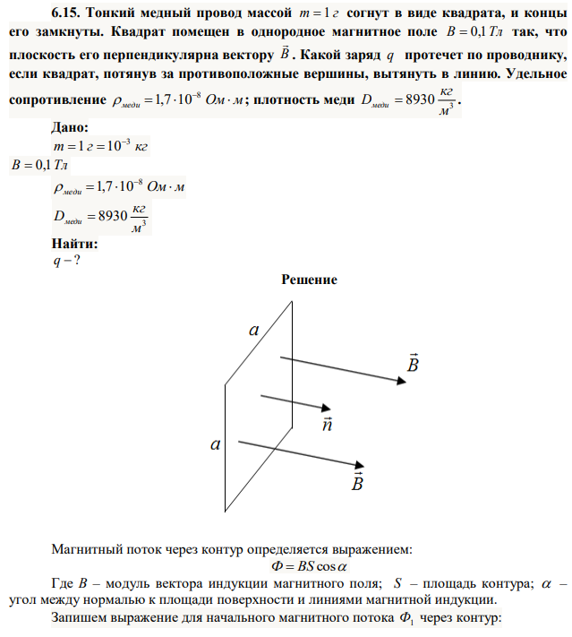 Тонкий медный провод массой m  1 г согнут в виде квадрата, и концы его замкнуты. Квадрат помещен в однородное магнитное поле В  0,1Тл так, что плоскость его перпендикулярна вектору В  . Какой заряд q протечет по проводнику, если квадрат, потянув за противоположные вершины, вытянуть в линию. Удельное сопротивление меди   Ом м 8  1,7 10 ; плотность меди 3 8930 м кг Dмеди  . 