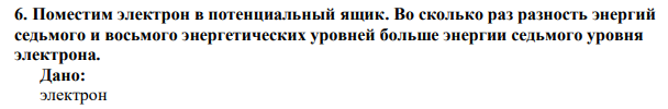  Поместим электрон в потенциальный ящик. Во сколько раз разность энергий седьмого и восьмого энергетических уровней больше энергии седьмого уровня электрона